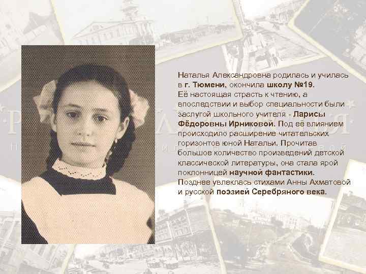 Наталья Александровна родилась и училась в г. Тюмени, окончила школу № 19. Её настоящая