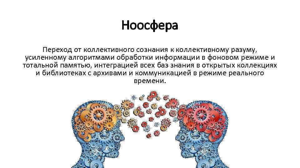 Ноосфера Переход от коллективного сознания к коллективному разуму, усиленному алгоритмами обработки информации в фоновом