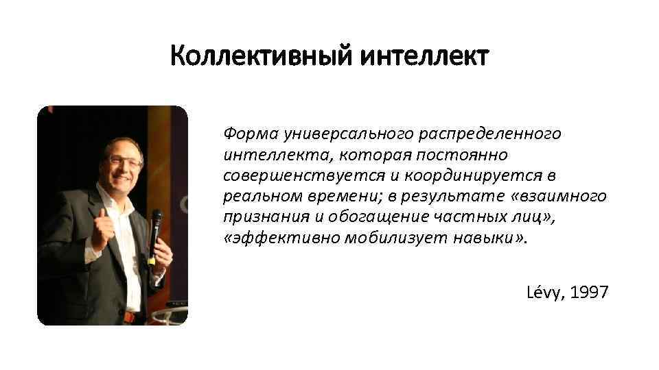 Коллективный интеллект Форма универсального распределенного интеллекта, которая постоянно совершенствуется и координируется в реальном времени;