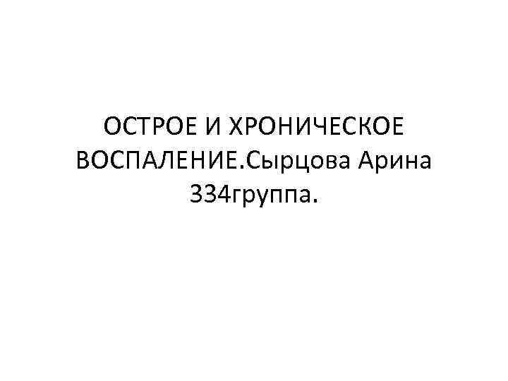 ОСТРОЕ И ХРОНИЧЕСКОЕ ВОСПАЛЕНИЕ. Сырцова Арина 334 группа. 