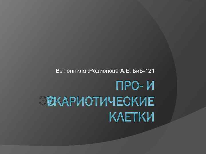 Выполнила : Родионова А. Е. Би. Б-121 ПРО- И ЭУКАРИОТИЧЕСКИЕ КЛЕТКИ 