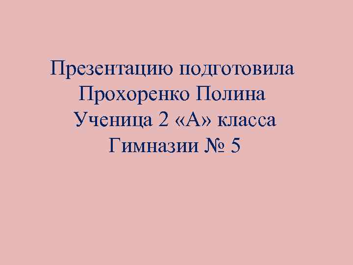 Презентацию подготовила Прохоренко Полина Ученица 2 «А» класса Гимназии № 5 