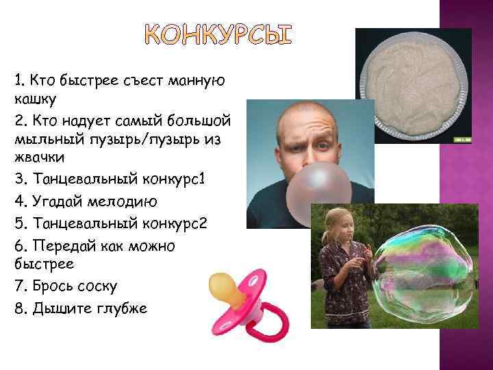 1. Кто быстрее съест манную кашку 2. Кто надует самый большой мыльный пузырь/пузырь из