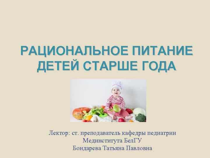 РАЦИОНАЛЬНОЕ ПИТАНИЕ ДЕТЕЙ СТАРШЕ ГОДА Лектор: ст. преподаватель кафедры педиатрии Мединститута Бел. ГУ Бондарева