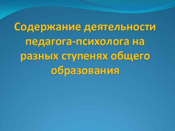 Содержание деятельности педагога-психолога на разных ступенях общего образования 