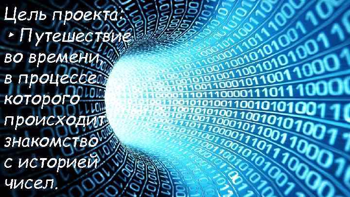 Цель проекта: ▸ Путешествие во времени, в процессе которого происходит знакомство с историей чисел.