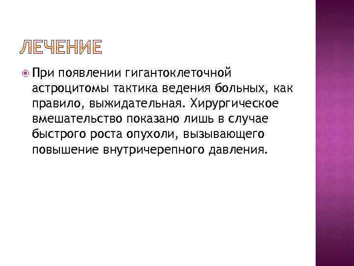  При появлении гигантоклеточной астроцитомы тактика ведения больных, как правило, выжидательная. Хирургическое вмешательство показано