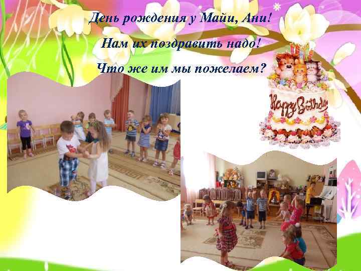 День рождения у Майи, Ани! Нам их поздравить надо! Что же им мы пожелаем?