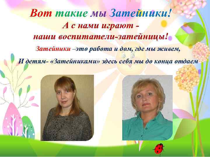 Вот такие мы Затейники! А с нами играют наши воспитатели-затейницы! Затейники –это работа и