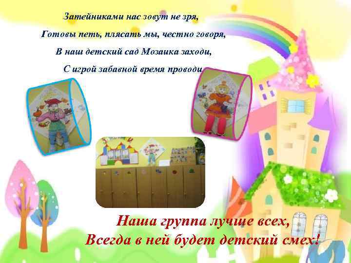 Затейниками нас зовут не зря, Готовы петь, плясать мы, честно говоря, В наш детский