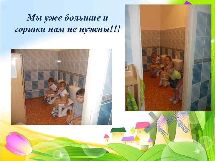 Мы уже большие и горшки нам не нужны!!! 