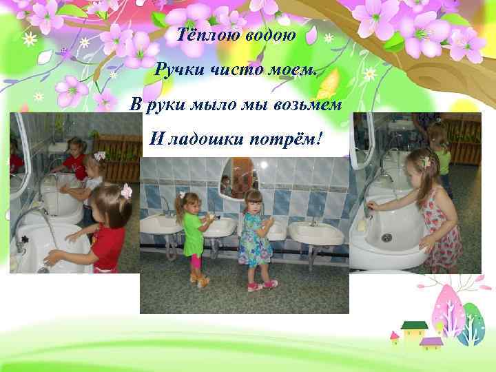 Тёплою водою Ручки чисто моем. В руки мыло мы возьмем И ладошки потрём! 