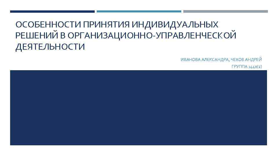 ОСОБЕННОСТИ ПРИНЯТИЯ ИНДИВИДУАЛЬНЫХ РЕШЕНИЙ В ОРГАНИЗАЦИОННО-УПРАВЛЕНЧЕСКОЙ ДЕЯТЕЛЬНОСТИ ИВАНОВА АЛЕКСАНДРА, ЧЕХОВ АНДРЕЙ ГРУППА 1440(2) 