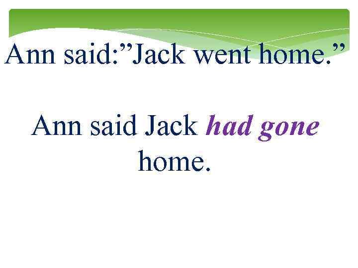 Ann said: ”Jack went home. ” Ann said Jack had gone home. 