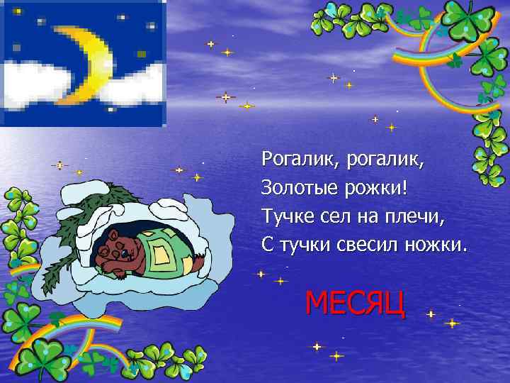 Рогалик, рогалик, Золотые рожки! Тучке сел на плечи, С тучки свесил ножки. МЕСЯЦ 