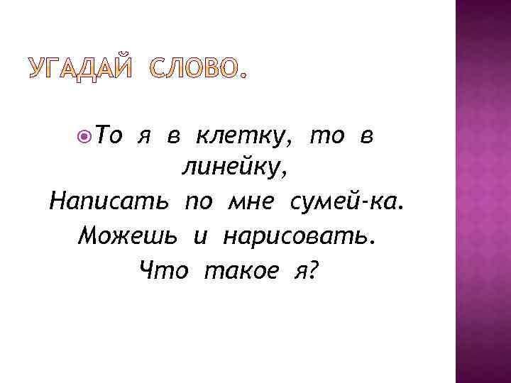  То я в клетку, то в линейку, Написать по мне сумей-ка. Можешь и