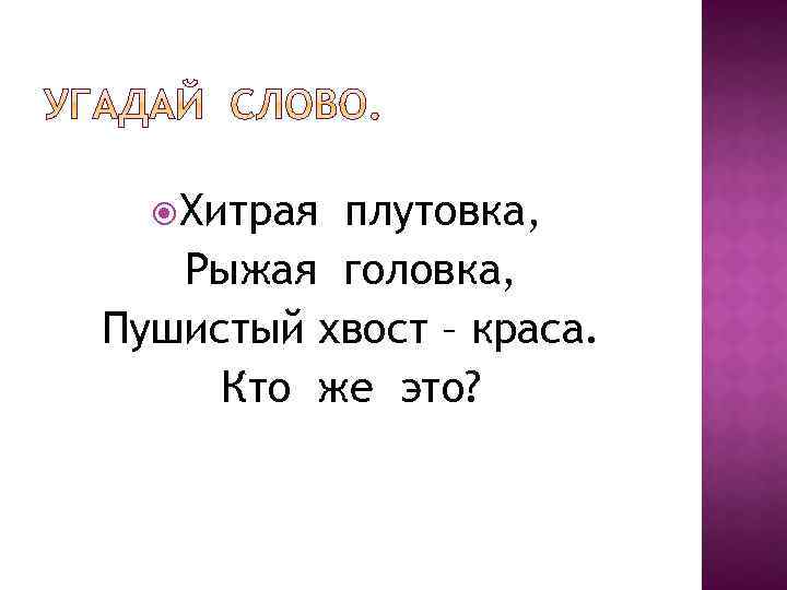  Хитрая плутовка, Рыжая головка, Пушистый хвост – краса. Кто же это? 