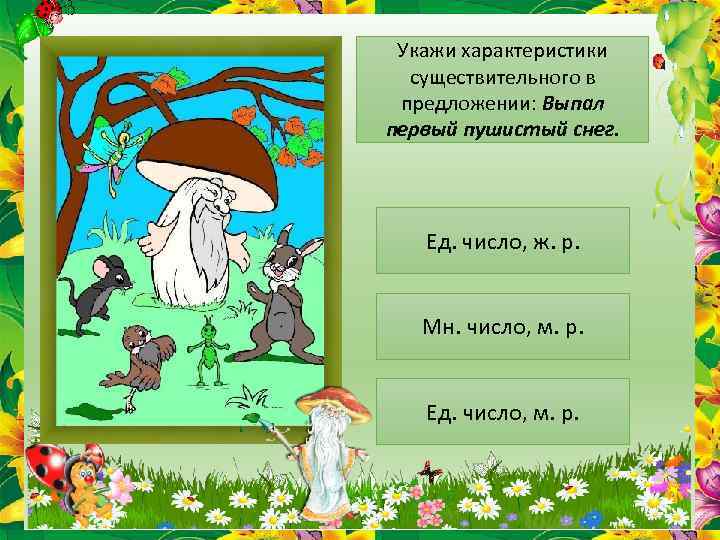 Укажи характеристики существительного в предложении: Выпал первый пушистый снег. Ед. число, ж. р. Мн.