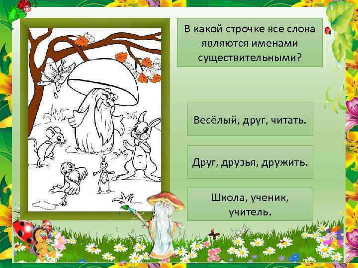 В какой строчке все слова являются именами существительными? Весёлый, друг, читать. Друг, друзья, дружить.