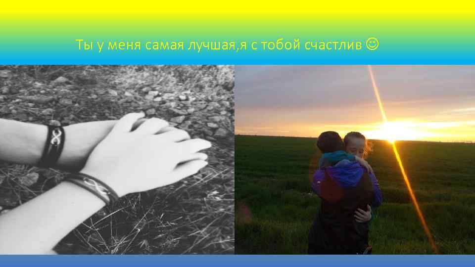 Ты у меня самая лучшая, я с тобой счастлив 