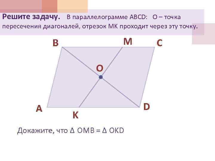 Решите задачу. В параллелограмме ABCD: О – точка пересечения диагоналей, отрезок MK проходит через