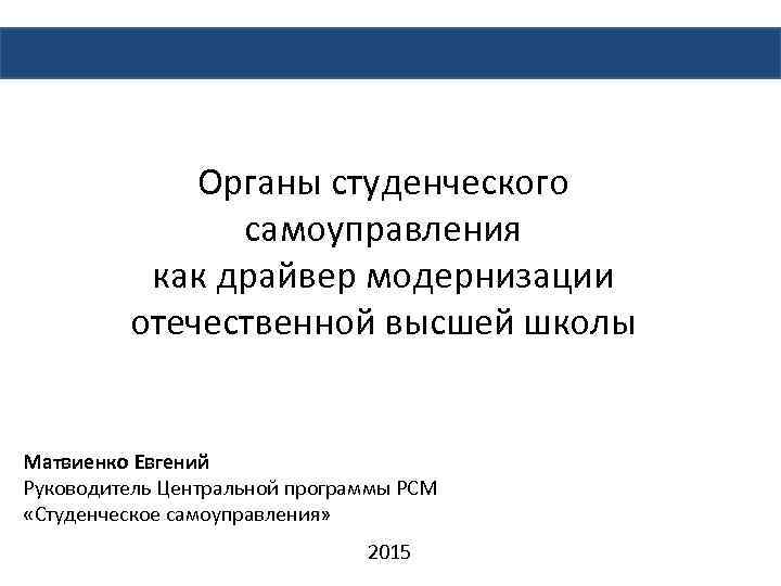 Органы студенческого самоуправления как драйвер модернизации отечественной высшей школы Матвиенко Евгений Руководитель Центральной программы