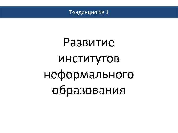 Тенденция № 1 Развитие институтов неформального образования 