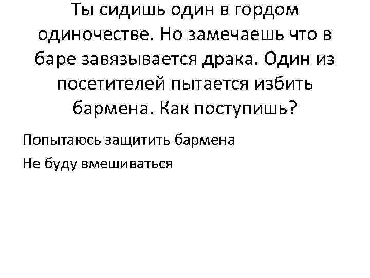 Ты сидишь один в гордом одиночестве. Но замечаешь что в баре завязывается драка. Один