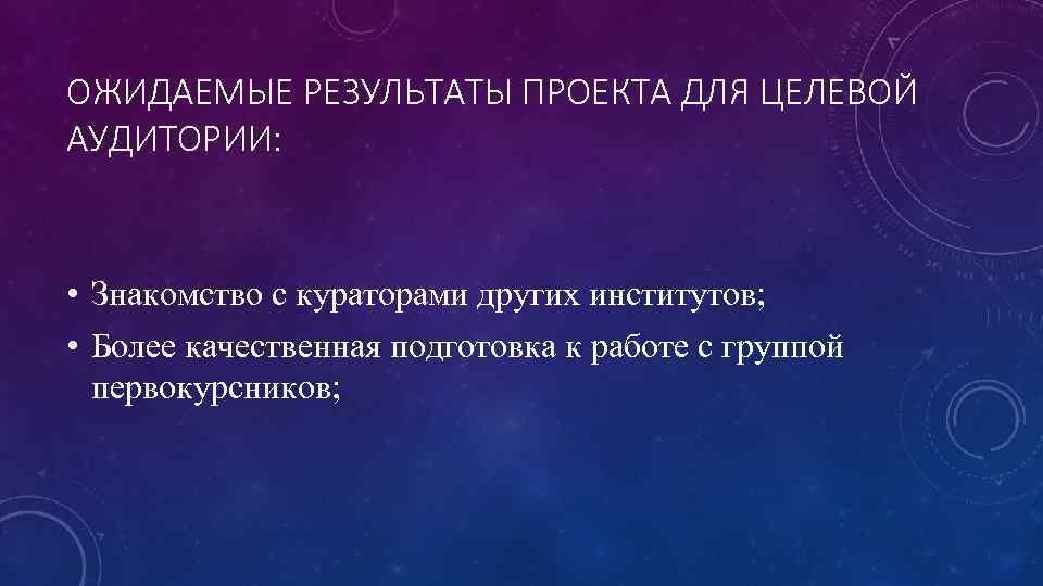 ОЖИДАЕМЫЕ РЕЗУЛЬТАТЫ ПРОЕКТА ДЛЯ ЦЕЛЕВОЙ АУДИТОРИИ: • Знакомство с кураторами других институтов; • Более