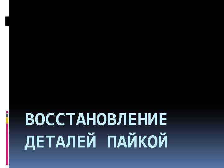 ВОССТАНОВЛЕНИЕ ДЕТАЛЕЙ ПАЙКОЙ 