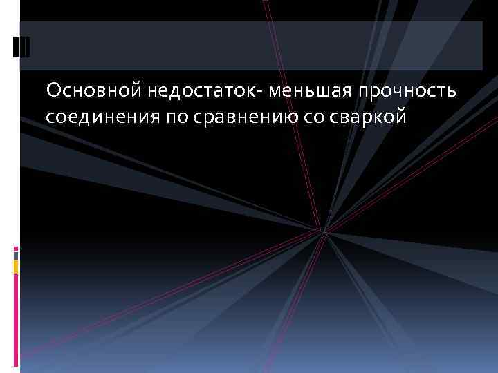 Основной недостаток- меньшая прочность соединения по сравнению со сваркой 