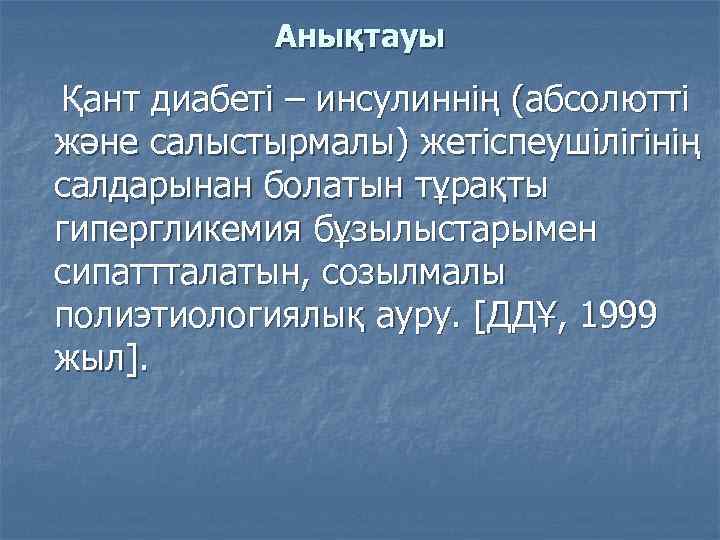 Анықтауы Қант диабеті – инсулиннің (абсолютті және салыстырмалы) жетіспеушілігінің салдарынан болатын тұрақты гипергликемия бұзылыстарымен