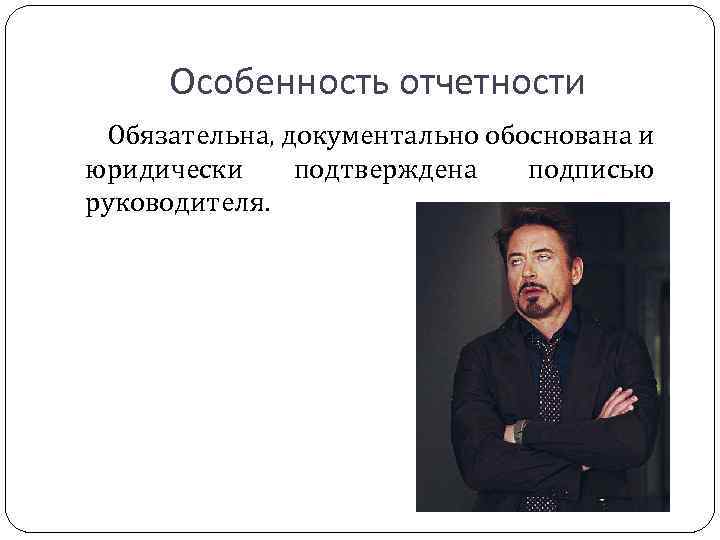 Особенность отчетности Обязательна, документально обоснована и юридически подтверждена подписью руководителя. 