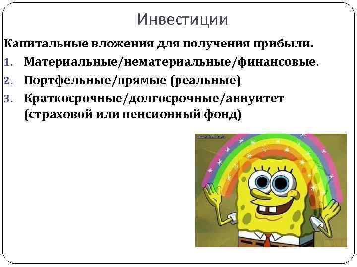 Инвестиции Капитальные вложения для получения прибыли. 1. Материальные/нематериальные/финансовые. 2. Портфельные/прямые (реальные) 3. Краткосрочные/долгосрочные/аннуитет (страховой