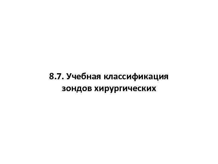 8. 7. Учебная классификация зондов хирургических 