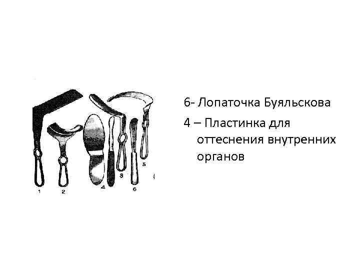 6 - Лопаточка Буяльскова 4 – Пластинка для оттеснения внутренних органов 