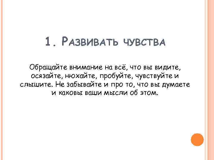 1. РАЗВИВАТЬ ЧУВСТВА Обращайте внимание на всё, что вы видите, осязайте, нюхайте, пробуйте, чувствуйте