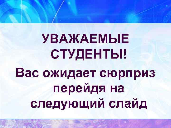 УВАЖАЕМЫЕ СТУДЕНТЫ! Вас ожидает сюрприз перейдя на следующий слайд 