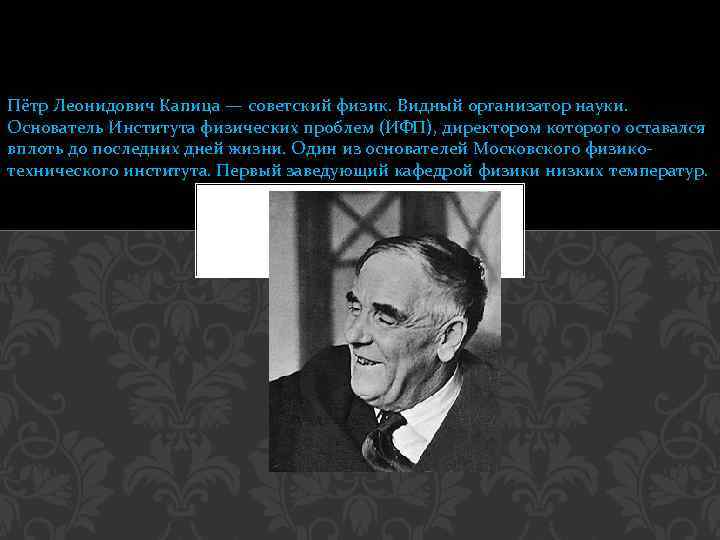 Пётр Леонидович Капица — советский физик. Видный организатор науки. Основатель Института физических проблем (ИФП),