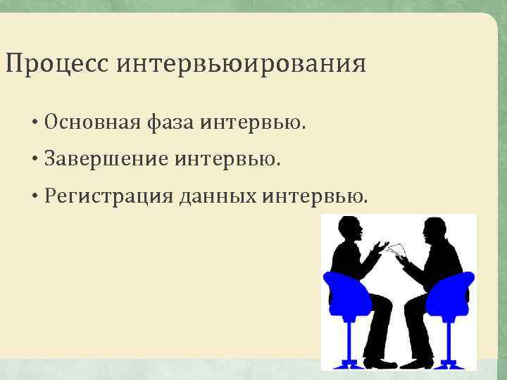 Процесс интервьюирования • Основная фаза интервью. • Завершение интервью. • Регистрация данных интервью. 