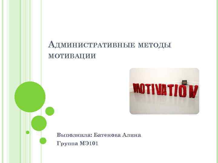 АДМИНИСТРАТИВНЫЕ МЕТОДЫ МОТИВАЦИИ Выполнила: Батенова Алина Группа МЭ 101 