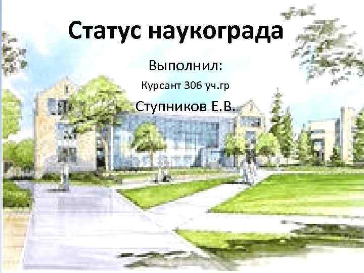 Статус наукограда Выполнил: Курсант 306 уч. гр Ступников Е. В. 