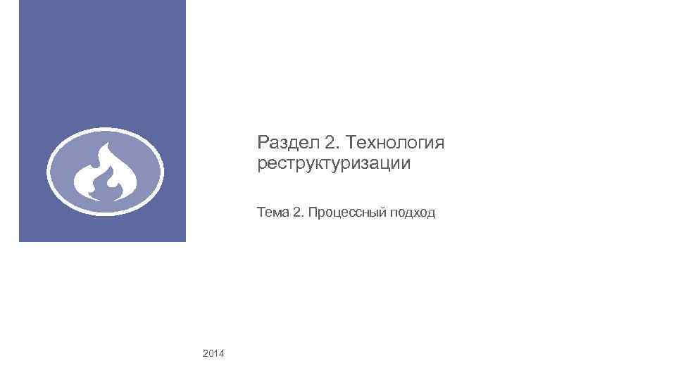 Раздел 2. Технология реструктуризации Тема 2. Процессный подход 2014 