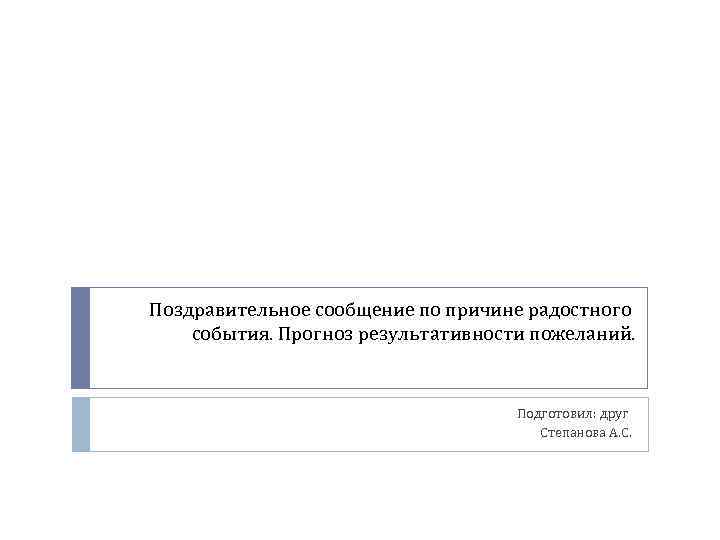 Поздравительное сообщение по причине радостного события. Прогноз результативности пожеланий. Подготовил: друг Степанова А. С.