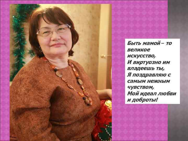 Быть мамой – то великое искусство, И виртуозно им владеешь ты, Я поздравляю с