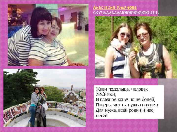 Анастасия Ульянова СКУЧАААААААЮЮЮЮЮЮЮ!!!!!! Живи подольше, человек любимый, И главное конечно не болей, Поверь, что