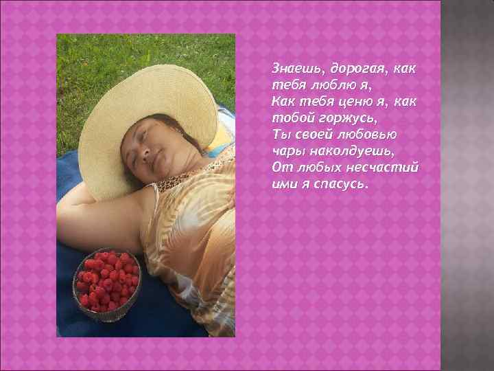 Знаешь, дорогая, как тебя люблю я, Как тебя ценю я, как тобой горжусь, Ты