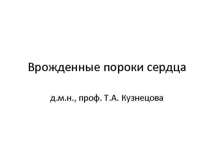 Врожденные пороки сердца д. м. н. , проф. Т. А. Кузнецова 