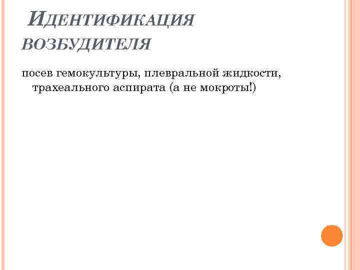 ИДЕНТИФИКАЦИЯ ВОЗБУДИТЕЛЯ посев гемокультуры, плевральной жидкости, трахеального аспирата (а не мокроты!) 
