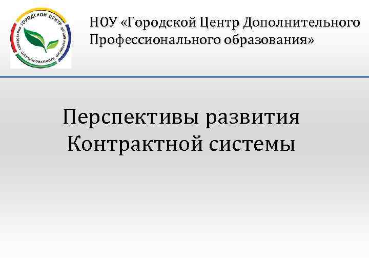 НОУ «Городской Центр Дополнительного Профессионального образования» Перспективы развития Контрактной системы 